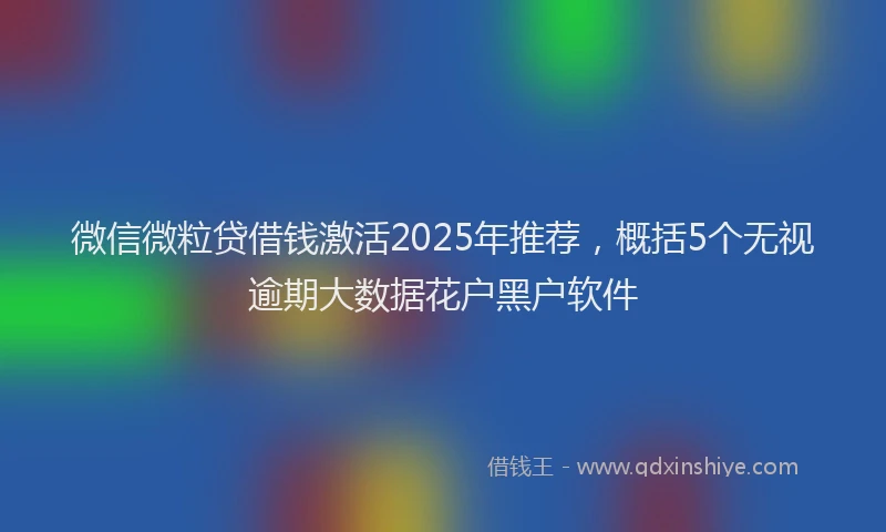微信微粒贷借钱激活2025年推荐，概括5个无视逾期大数据花户黑户软件