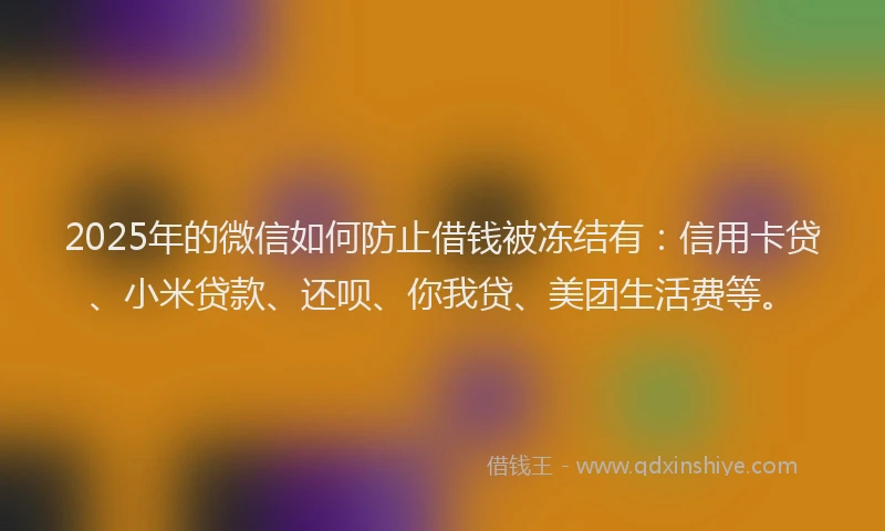 2025年的微信如何防止借钱被冻结有：信用卡贷、小米贷款、还呗、你我贷、美团生活费等。
