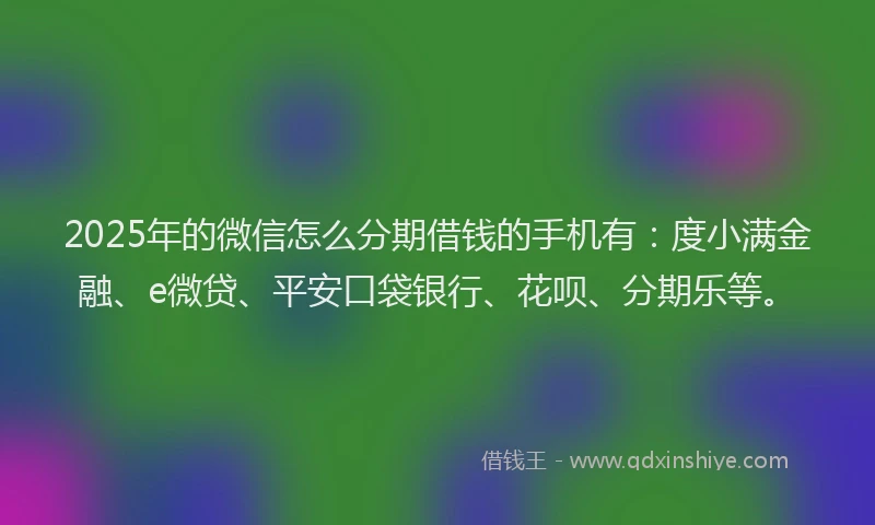2025年的微信怎么分期借钱的手机有：度小满金融、e微贷、平安口袋银行、花呗、分期乐等。
