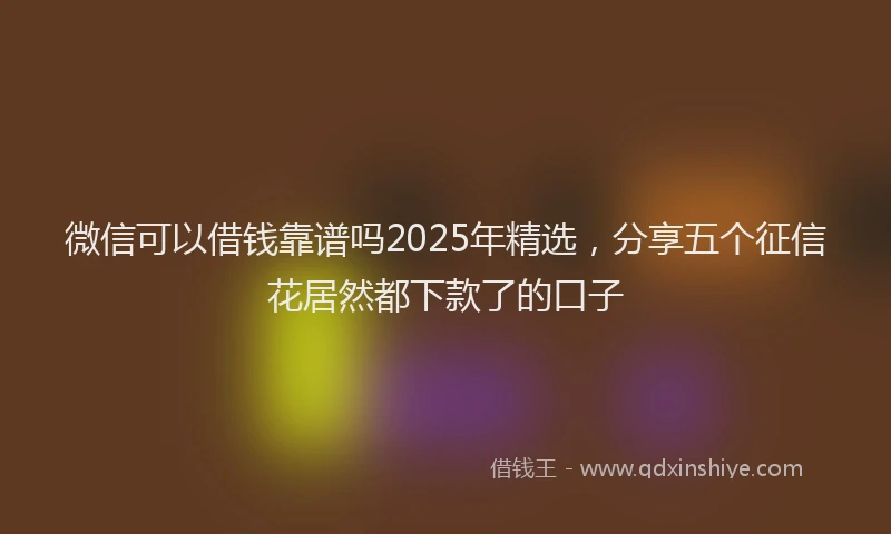 微信可以借钱靠谱吗2025年精选，分享五个征信花居然都下款了的口子