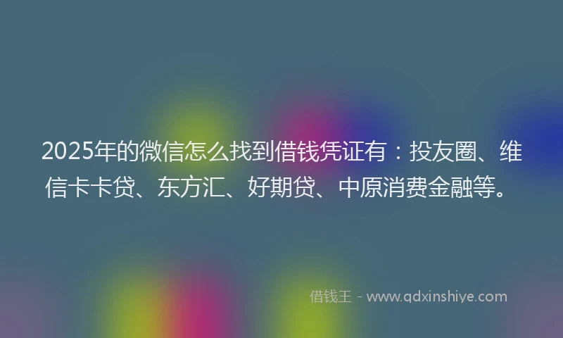 2025年的微信怎么找到借钱凭证有：投友圈、维信卡卡贷、东方汇、好期贷、中原消费金融等。