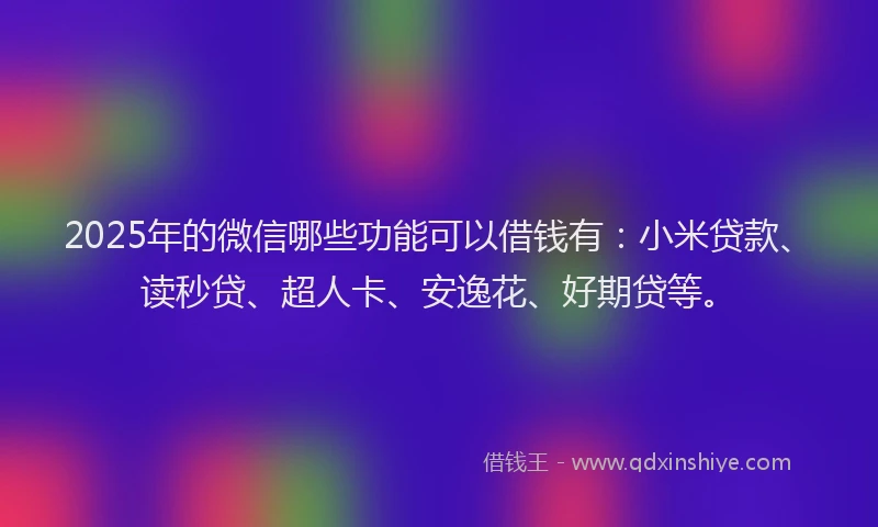 2025年的微信哪些功能可以借钱有：小米贷款、读秒贷、超人卡、安逸花、好期贷等。
