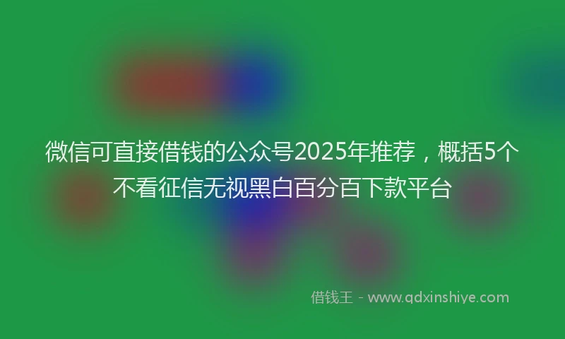 微信可直接借钱的公众号2025年推荐，概括5个不看征信无视黑白百分百下款平台