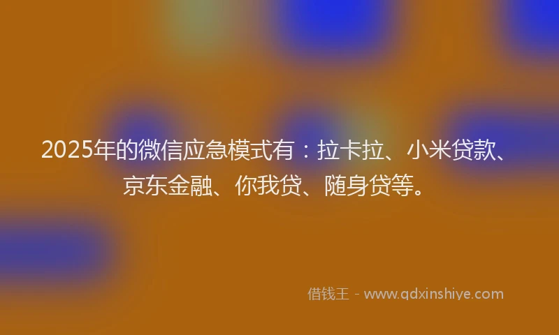 2025年的微信应急模式有：拉卡拉、小米贷款、京东金融、你我贷、随身贷等。