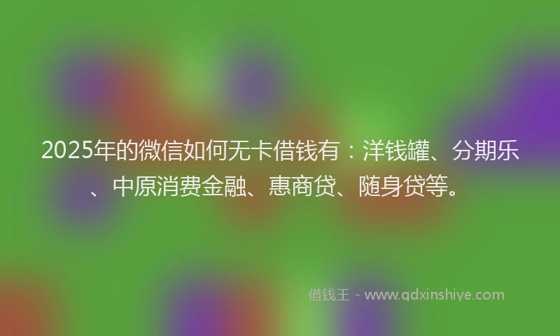 2025年的微信如何无卡借钱有：洋钱罐、分期乐、中原消费金融、惠商贷、随身贷等。
