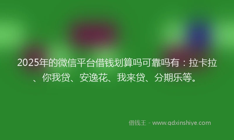 2025年的微信平台借钱划算吗可靠吗有：拉卡拉、你我贷、安逸花、我来贷、分期乐等。