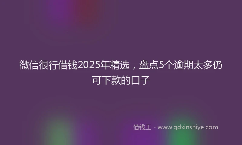 微信很行借钱2025年精选，盘点5个逾期太多仍可下款的口子