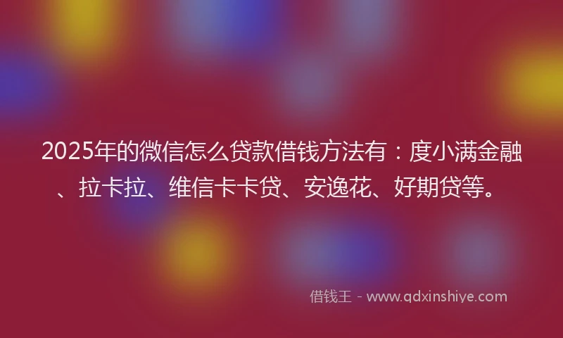 2025年的微信怎么贷款借钱方法有：度小满金融、拉卡拉、维信卡卡贷、安逸花、好期贷等。