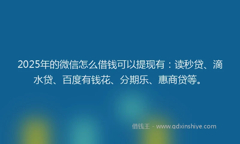 2025年的微信怎么借钱可以提现有：读秒贷、滴水贷、百度有钱花、分期乐、惠商贷等。