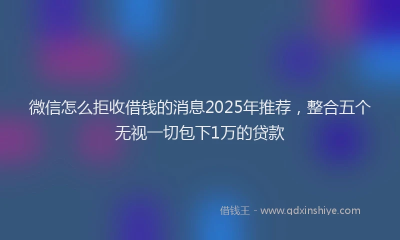 微信怎么拒收借钱的消息2025年推荐，整合五个无视一切包下1万的贷款