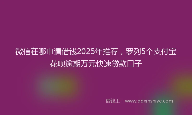 微信在哪申请借钱2025年推荐，罗列5个支付宝花呗逾期万元快速贷款口子