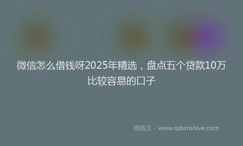 微信怎么借钱呀2025年精选，盘点五个贷款10万比较容易的口子