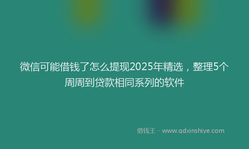 微信可能借钱了怎么提现2025年精选，整理5个周周到贷款相同系列的软件