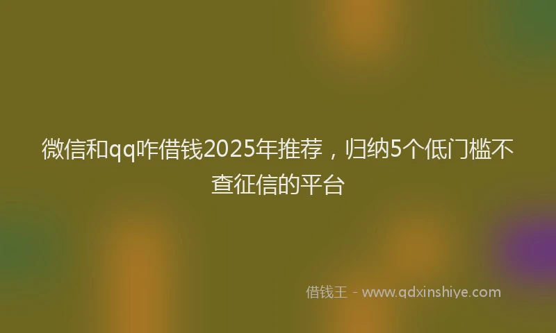 微信和qq咋借钱2025年推荐，归纳5个低门槛不查征信的平台