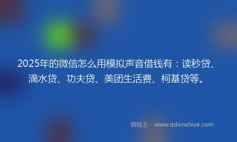 2025年的微信怎么用模拟声音借钱有：读秒贷、滴水贷、功夫贷、美团生活费、柯基贷等。