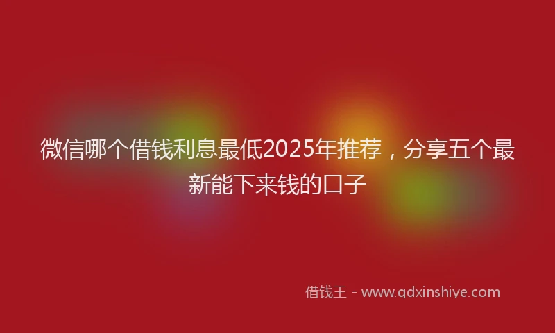 微信哪个借钱利息最低2025年推荐，分享五个最新能下来钱的口子