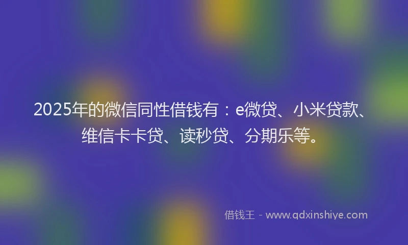 2025年的微信同性借钱有：e微贷、小米贷款、维信卡卡贷、读秒贷、分期乐等。