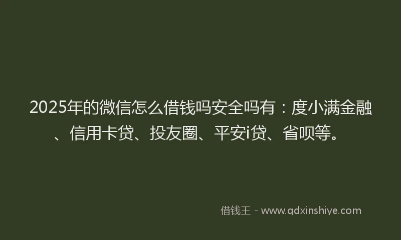 2025年的微信怎么借钱吗安全吗有：度小满金融、信用卡贷、投友圈、平安i贷、省呗等。