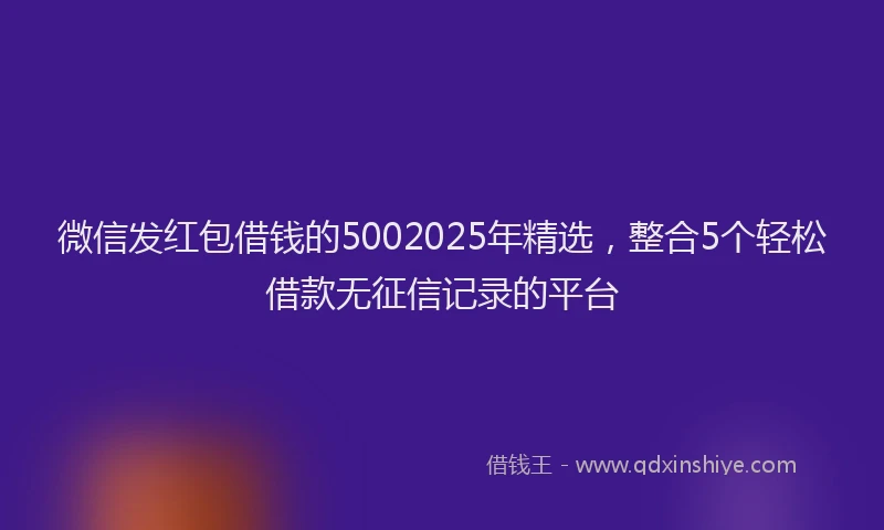 微信发红包借钱的5002025年精选，整合5个轻松借款无征信记录的平台