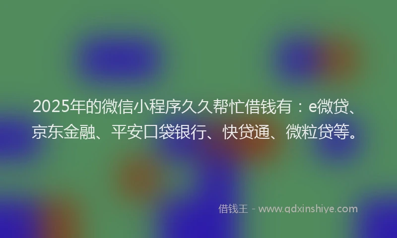 2025年的微信小程序久久帮忙借钱有：e微贷、京东金融、平安口袋银行、快贷通、微粒贷等。