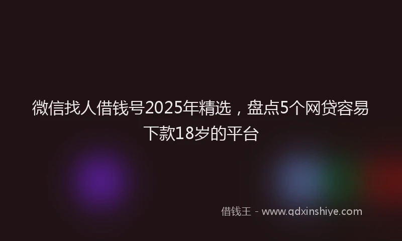 微信找人借钱号2025年精选，盘点5个网贷容易下款18岁的平台