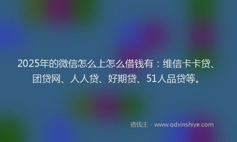 2025年的微信怎么上怎么借钱有：维信卡卡贷、团贷网、人人贷、好期贷、51人品贷等。