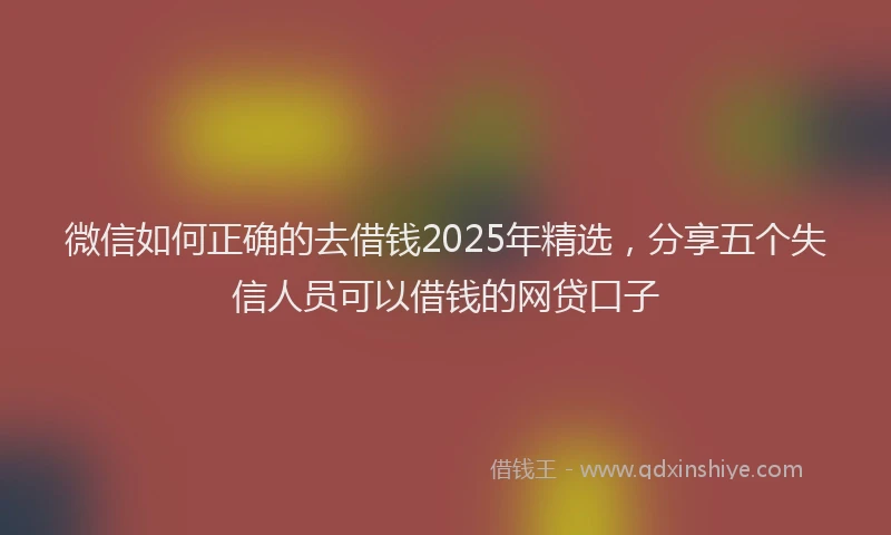 微信如何正确的去借钱2025年精选，分享五个失信人员可以借钱的网贷口子
