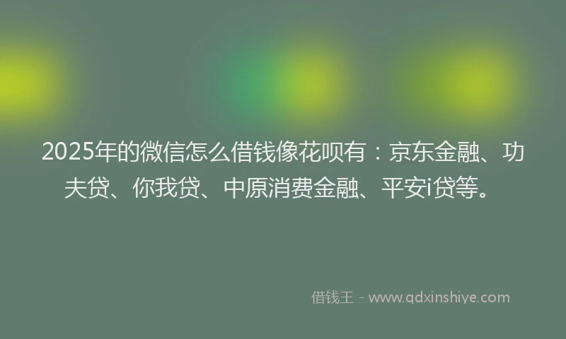 2025年的微信怎么借钱像花呗有：京东金融、功夫贷、你我贷、中原消费金融、平安i贷等。