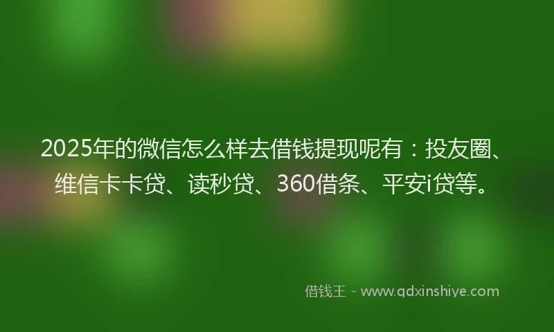 2025年的微信怎么样去借钱提现呢有：投友圈、维信卡卡贷、读秒贷、360借条、平安i贷等。
