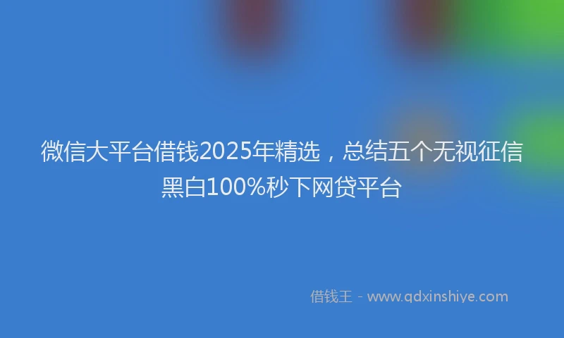 微信大平台借钱2025年精选，总结五个无视征信黑白100%秒下网贷平台