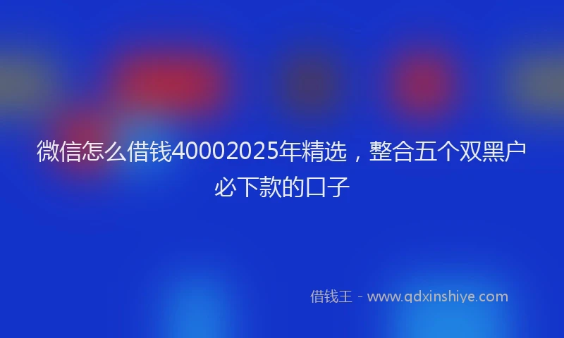 微信怎么借钱40002025年精选，整合五个双黑户必下款的口子