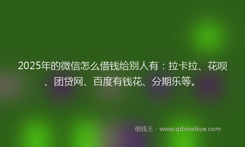 2025年的微信怎么借钱给别人有：拉卡拉、花呗、团贷网、百度有钱花、分期乐等。