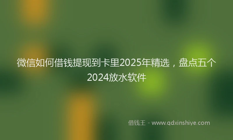 微信如何借钱提现到卡里2025年精选，盘点五个2024放水软件