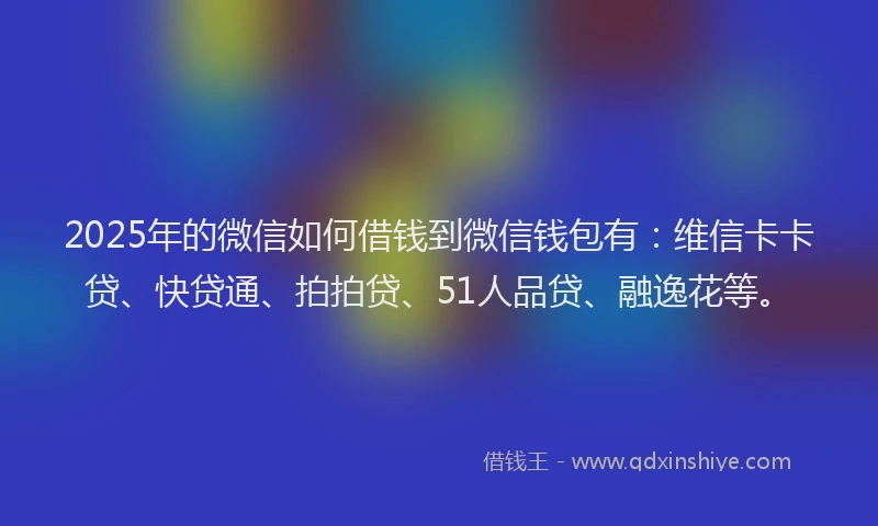 2025年的微信如何借钱到微信钱包有：维信卡卡贷、快贷通、拍拍贷、51人品贷、融逸花等。