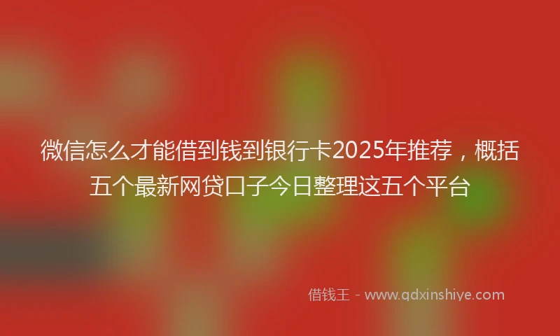 微信怎么才能借到钱到银行卡2025年推荐，概括五个最新网贷口子今日整理这五个平台