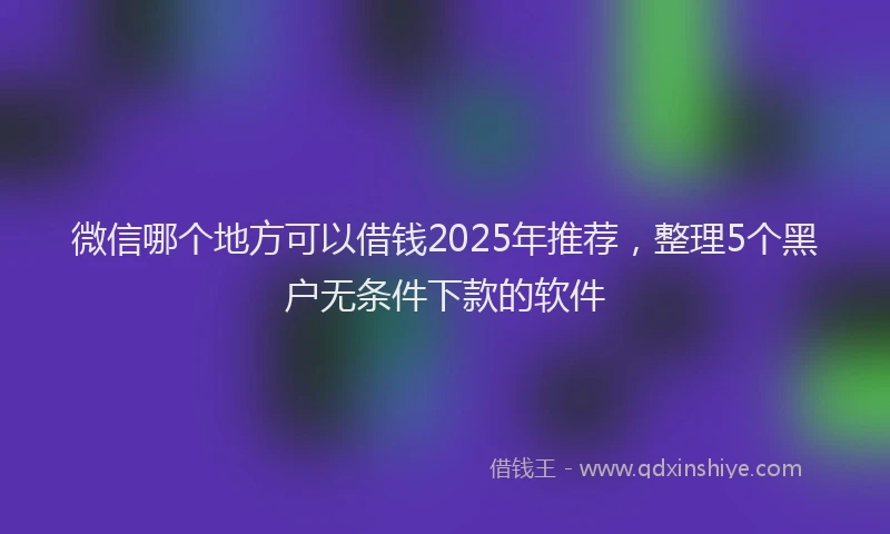 微信哪个地方可以借钱2025年推荐，整理5个黑户无条件下款的软件