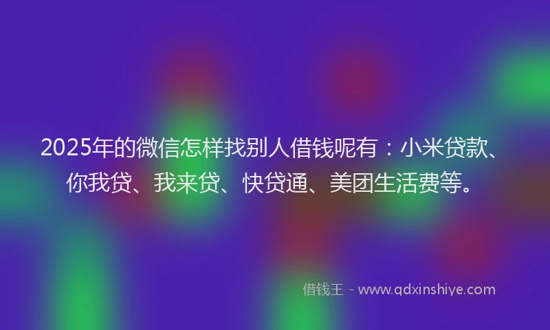 2025年的微信怎样找别人借钱呢有：小米贷款、你我贷、我来贷、快贷通、美团生活费等。
