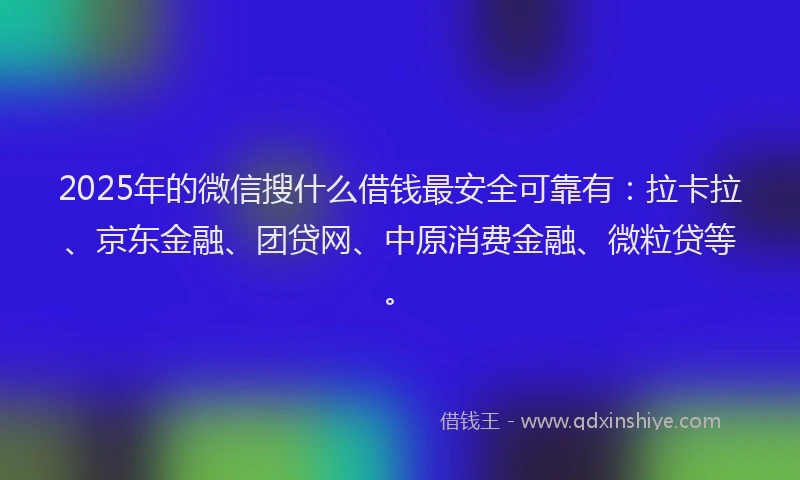 2025年的微信搜什么借钱最安全可靠有：拉卡拉、京东金融、团贷网、中原消费金融、微粒贷等。