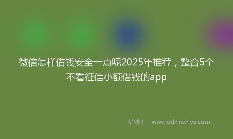 微信怎样借钱安全一点呢2025年推荐，整合5个不看征信小额借钱的app