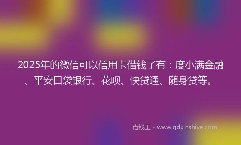 2025年的微信可以信用卡借钱了有：度小满金融、平安口袋银行、花呗、快贷通、随身贷等。