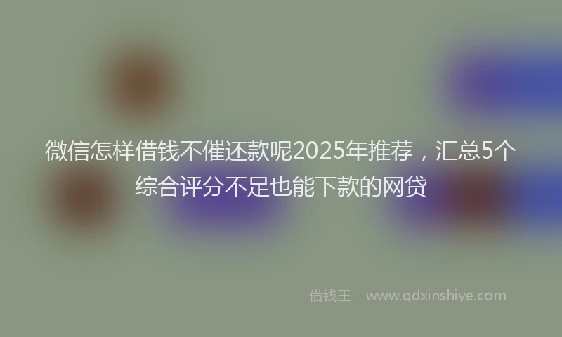 微信怎样借钱不催还款呢2025年推荐，汇总5个综合评分不足也能下款的网贷