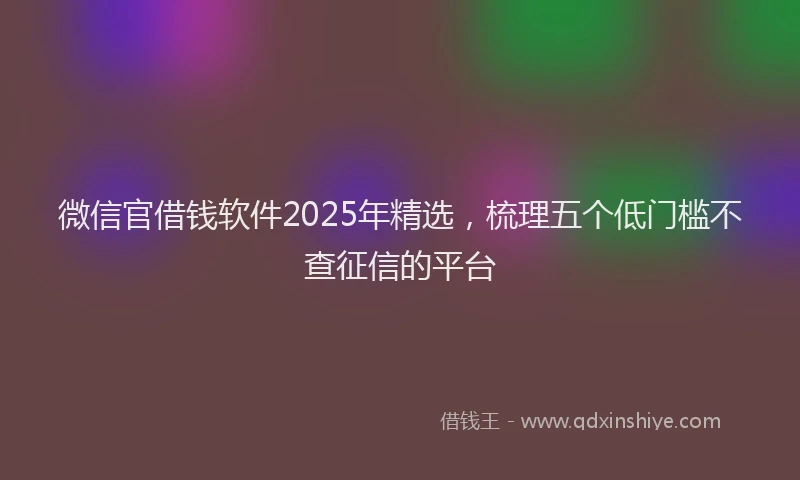 微信官借钱软件2025年精选，梳理五个低门槛不查征信的平台