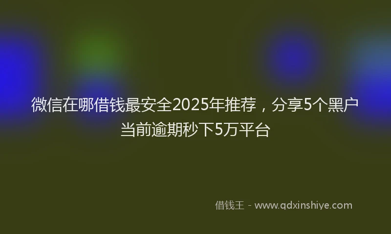 微信在哪借钱最安全2025年推荐，分享5个黑户当前逾期秒下5万平台