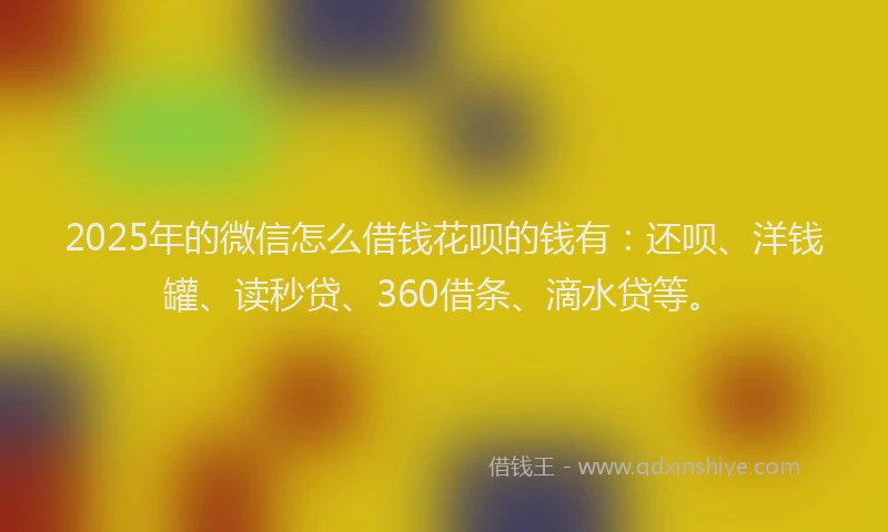2025年的微信怎么借钱花呗的钱有：还呗、洋钱罐、读秒贷、360借条、滴水贷等。