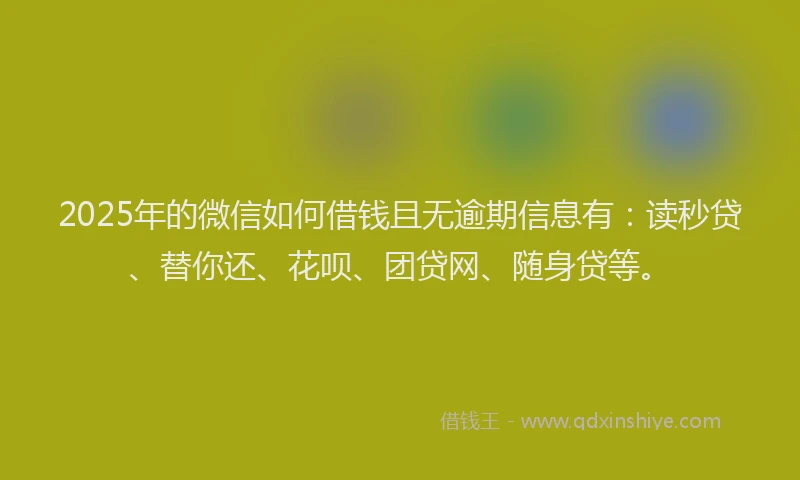 2025年的微信如何借钱且无逾期信息有：读秒贷、替你还、花呗、团贷网、随身贷等。
