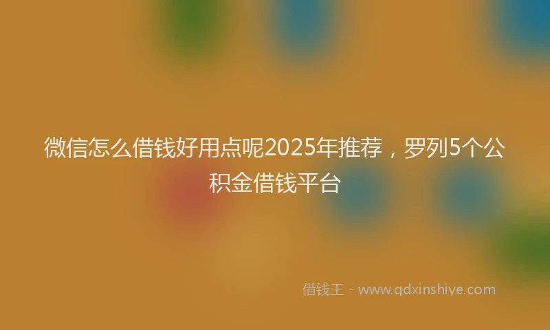 微信怎么借钱好用点呢2025年推荐，罗列5个公积金借钱平台