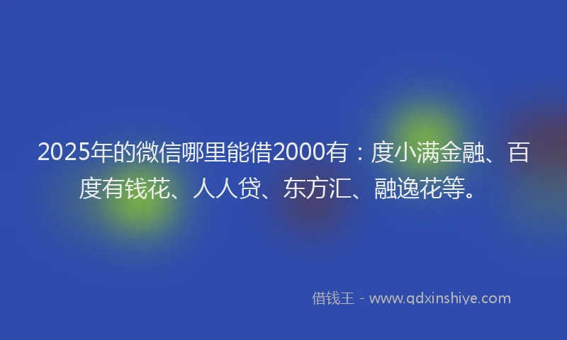 2025年的微信哪里能借2000有：度小满金融、百度有钱花、人人贷、东方汇、融逸花等。