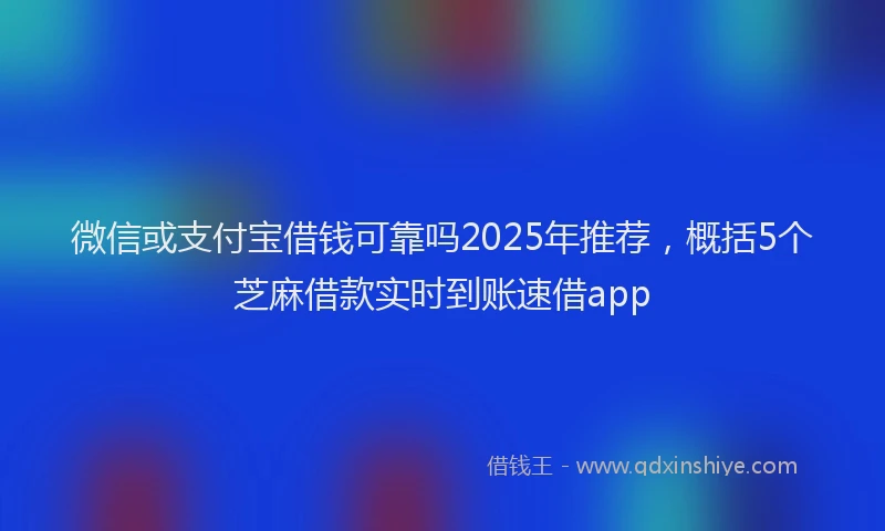 微信或支付宝借钱可靠吗2025年推荐，概括5个芝麻借款实时到账速借app