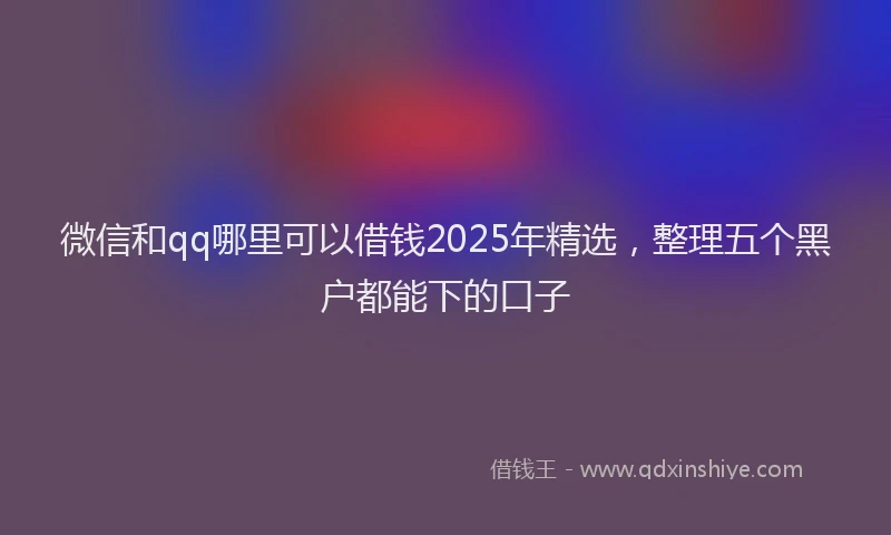 微信和qq哪里可以借钱2025年精选，整理五个黑户都能下的口子