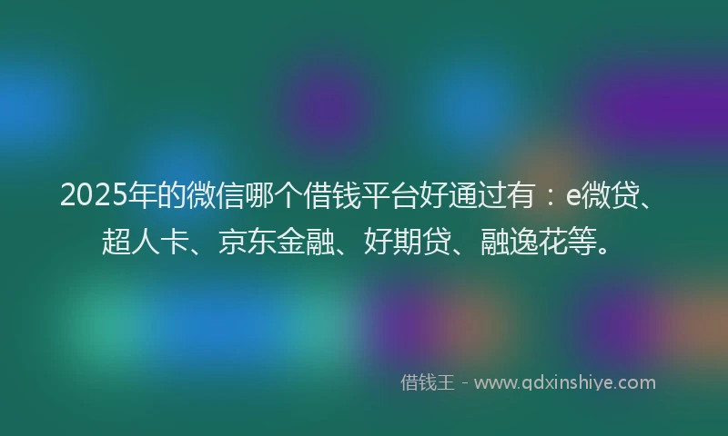 2025年的微信哪个借钱平台好通过有：e微贷、超人卡、京东金融、好期贷、融逸花等。